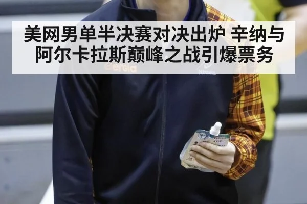 美网男单半决赛对决出炉 辛纳与阿尔卡拉斯巅峰之战引爆票务 - jiuyouhui