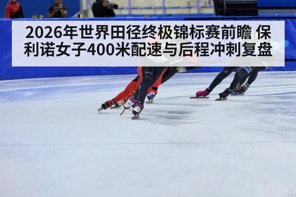 2026年世界田径终极锦标赛前瞻 保利诺女子400米配速与后程冲刺复盘 | jiuyouhui