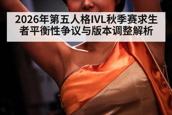 2026年第五人格IVL秋季赛求生者平衡性争议与版本调整解析