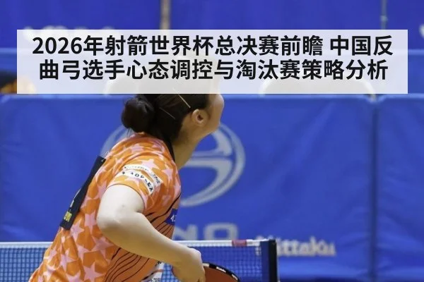 2026年射箭世界杯总决赛前瞻 中国反曲弓选手心态调控与淘汰赛策略分析