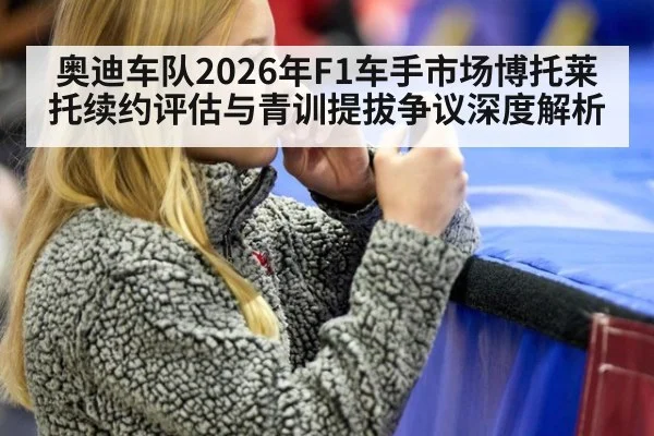 奥迪车队2026年F1车手市场博托莱托续约评估与青训提拔争议深度解析