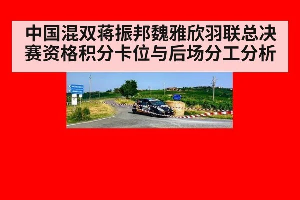 中国混双蒋振邦魏雅欣羽联总决赛资格积分卡位与后场分工分析