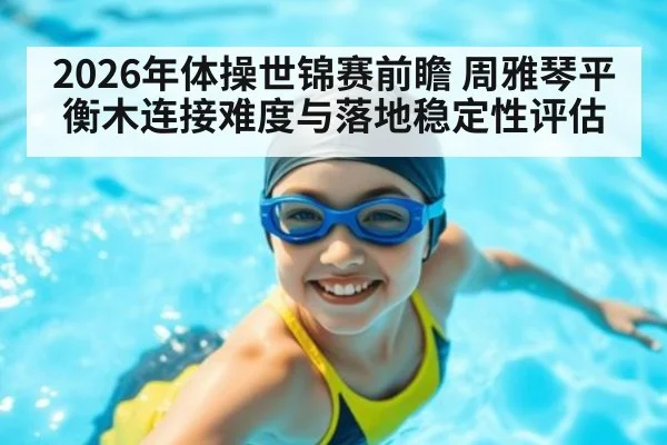 2026年体操世锦赛前瞻 周雅琴平衡木连接难度与落地稳定性评估