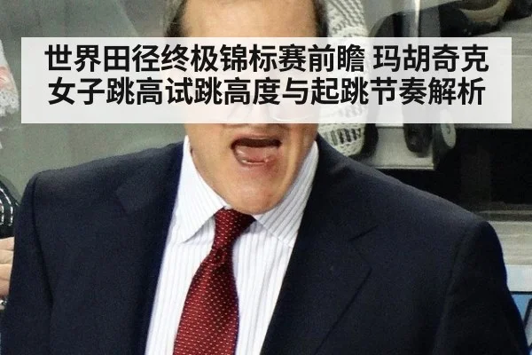 世界田径终极锦标赛前瞻 玛胡奇克女子跳高试跳高度与起跳节奏解析