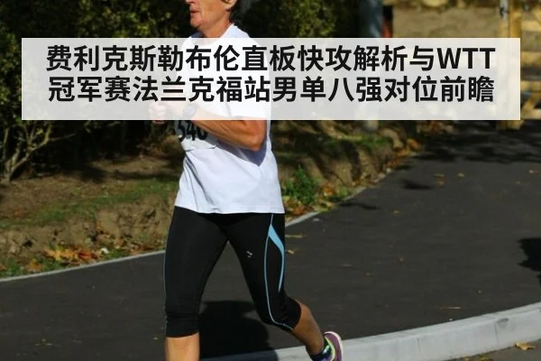 费利克斯勒布伦直板快攻解析与WTT冠军赛法兰克福站男单八强对位前瞻