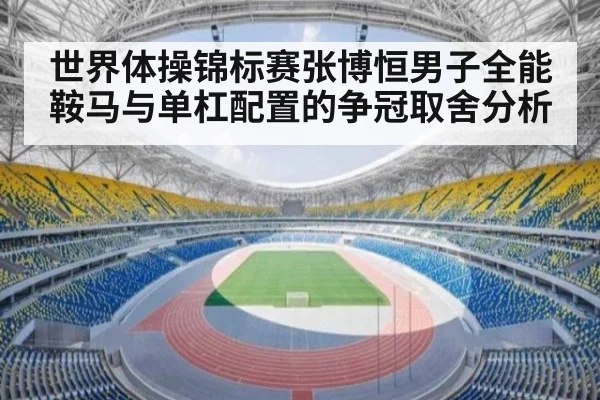 世界体操锦标赛张博恒男子全能鞍马与单杠配置的争冠取舍分析 - jiuyouhui